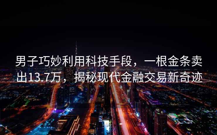 男子巧妙利用科技手段，一根金條賣(mài)出13.7萬(wàn)，揭秘現代金融交易新奇跡