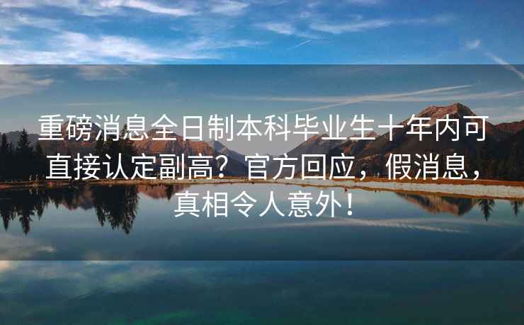 重磅消息全日制本科畢業(yè)生十年內可直接認定副高？官方回應，假消息，真相令人意外！