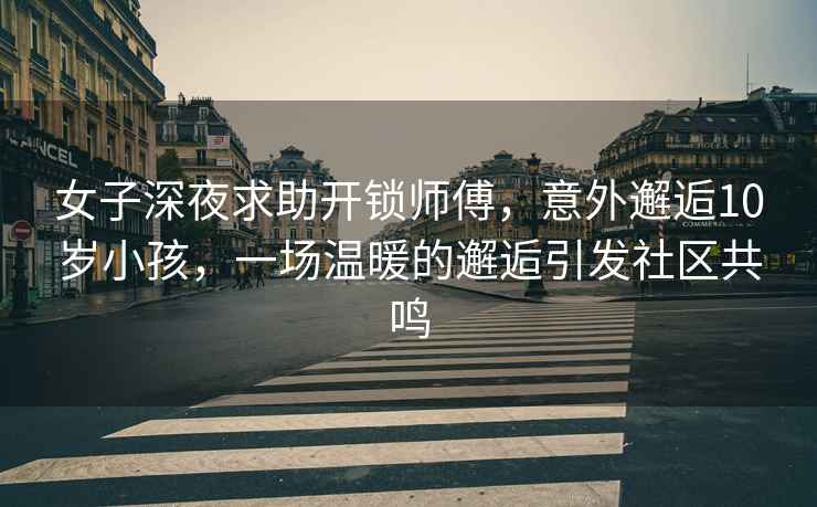 女子深夜求助開(kāi)鎖師傅，意外邂逅10歲小孩，一場(chǎng)溫暖的邂逅引發(fā)社區共鳴