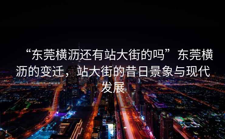 “東莞橫瀝還有站大街的嗎”東莞橫瀝的變遷，站大街的昔日景象與現代發(fā)展