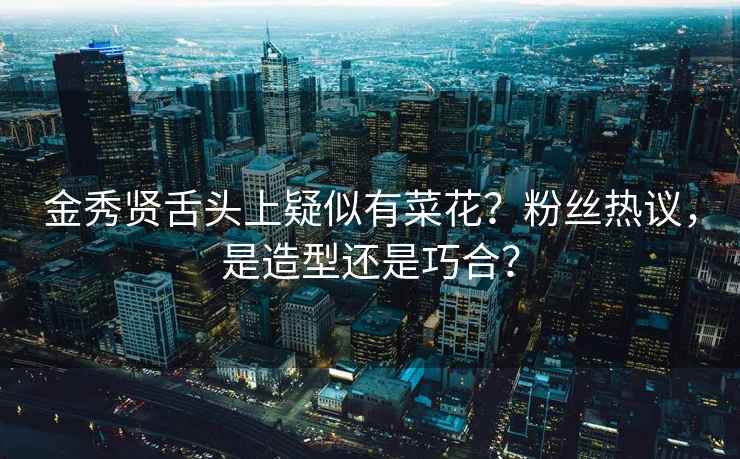金秀賢舌頭上疑似有菜花？粉絲熱議，是造型還是巧合？