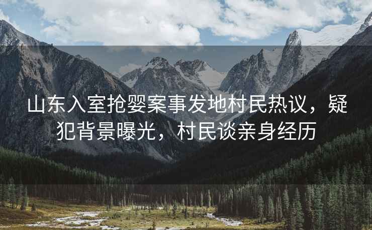 山東入室搶嬰案事發(fā)地村民熱議，疑犯背景曝光，村民談?dòng)H身經(jīng)歷