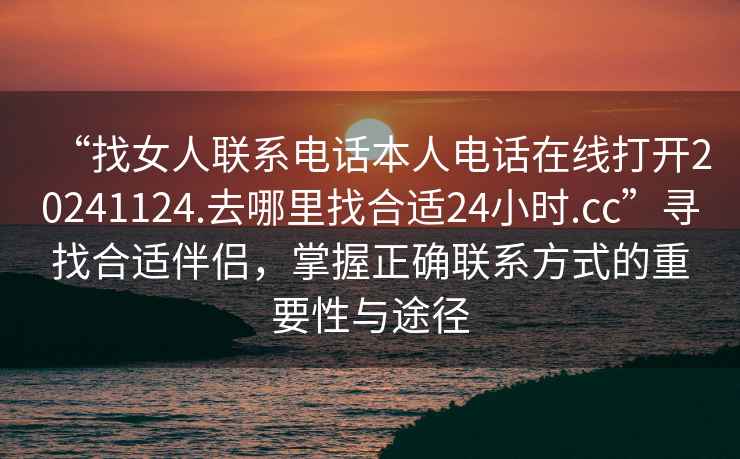 “找女人聯(lián)系電話(huà)本人電話(huà)在線(xiàn)打開(kāi)20241124.去哪里找合適24小時(shí).cc”尋找合適伴侶，掌握正確聯(lián)系方式的重要性與途徑