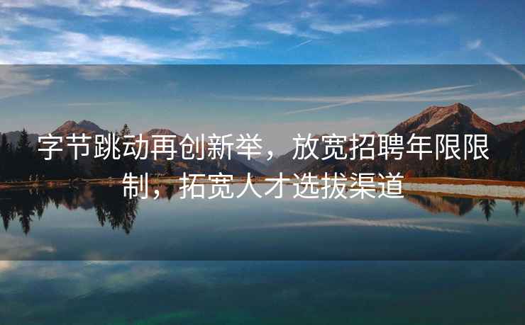 字節跳動(dòng)再創(chuàng  )新舉，放寬招聘年限限制，拓寬人才選拔渠道