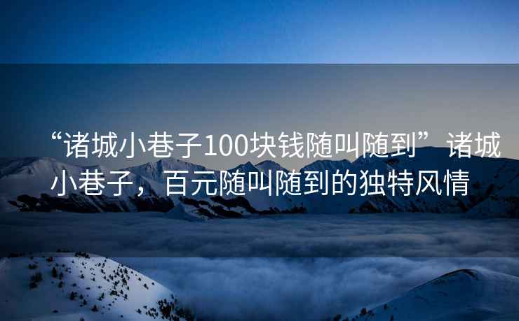 “諸城小巷子100塊錢(qián)隨叫隨到”諸城小巷子，百元隨叫隨到的獨特風(fēng)情