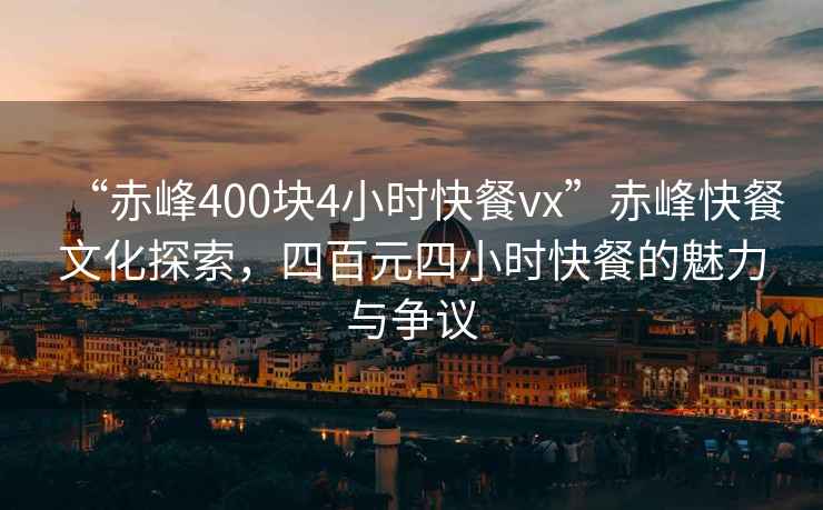 “赤峰400塊4小時(shí)快餐vx”赤峰快餐文化探索，四百元四小時(shí)快餐的魅力與爭議
