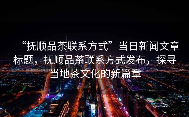 “撫順品茶聯(lián)系方式”當日新聞文章標題，撫順品茶聯(lián)系方式發(fā)布，探尋當地茶文化的新篇章