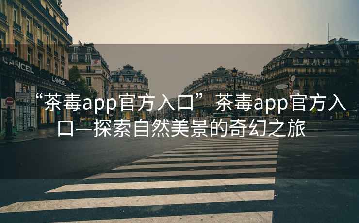 “茶毒app官方入口”茶毒app官方入口—探索自然美景的奇幻之旅