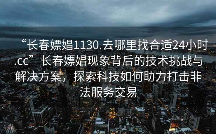 “長(cháng)春嫖娼1130.去哪里找合適24小時(shí).cc”長(cháng)春嫖娼現象背后的技術(shù)挑戰與解決方案，探索科技如何助力打擊非法服務(wù)交易