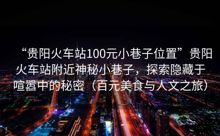 “貴陽(yáng)火車(chē)站100元小巷子位置”貴陽(yáng)火車(chē)站附近神秘小巷子，探索隱藏于喧囂中的秘密（百元美食與人文之旅）