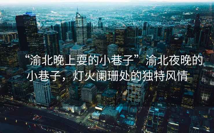 “渝北晚上耍的小巷子”渝北夜晚的小巷子，燈火闌珊處的獨特風(fēng)情