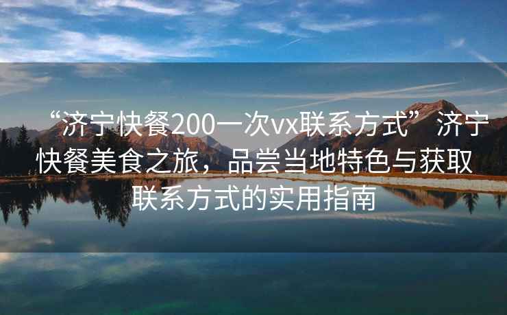 “濟寧快餐200一次vx聯(lián)系方式”濟寧快餐美食之旅，品嘗當地特色與獲取聯(lián)系方式的實(shí)用指南