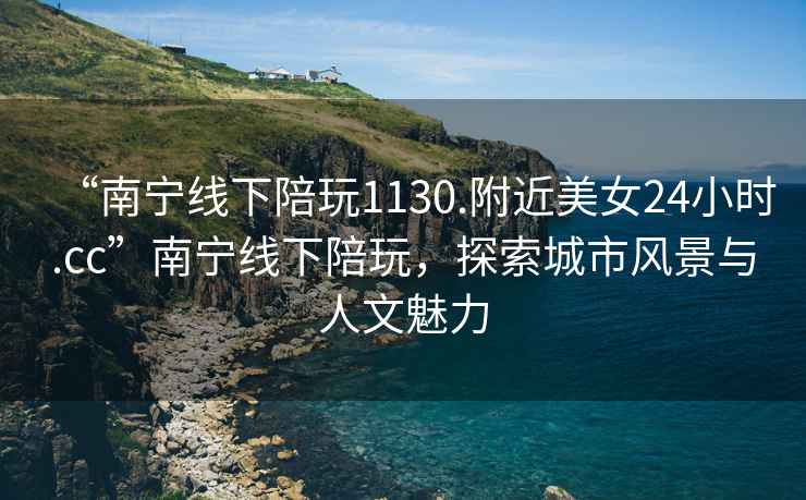 “南寧線(xiàn)下陪玩1130.附近美女24小時(shí).cc”南寧線(xiàn)下陪玩，探索城市風(fēng)景與人文魅力