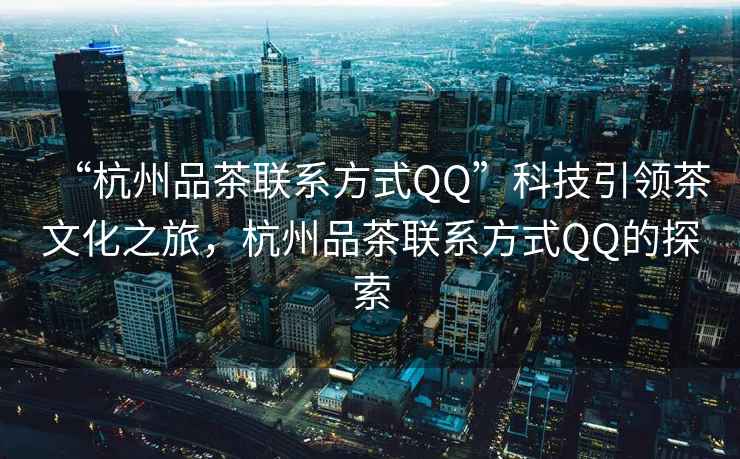 “杭州品茶聯(lián)系方式QQ”科技引領(lǐng)茶文化之旅，杭州品茶聯(lián)系方式QQ的探索