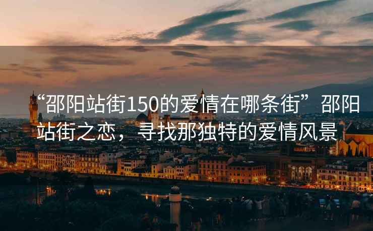 “邵陽(yáng)站街150的愛(ài)情在哪條街”邵陽(yáng)站街之戀，尋找那獨特的愛(ài)情風(fēng)景