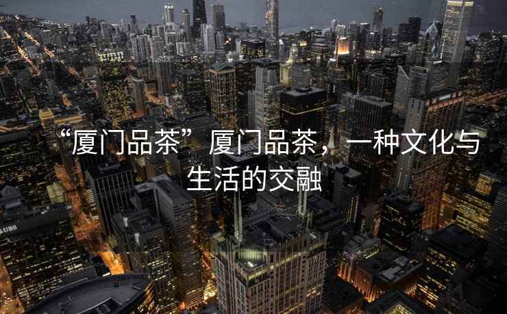 “廈門(mén)品茶”廈門(mén)品茶，一種文化與生活的交融