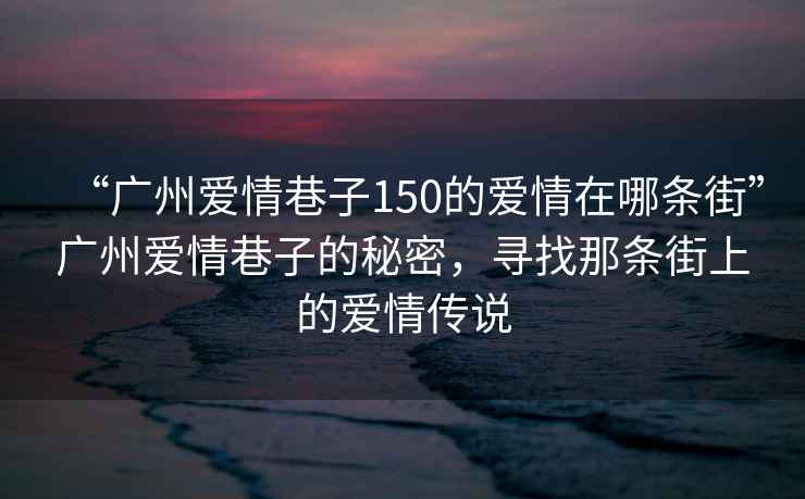 “廣州愛(ài)情巷子150的愛(ài)情在哪條街”廣州愛(ài)情巷子的秘密，尋找那條街上的愛(ài)情傳說(shuō)