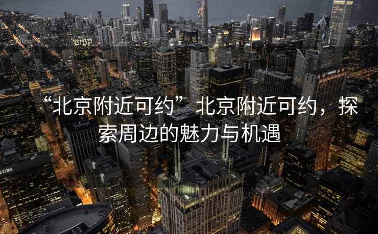 “北京附近可約”北京附近可約，探索周邊的魅力與機遇
