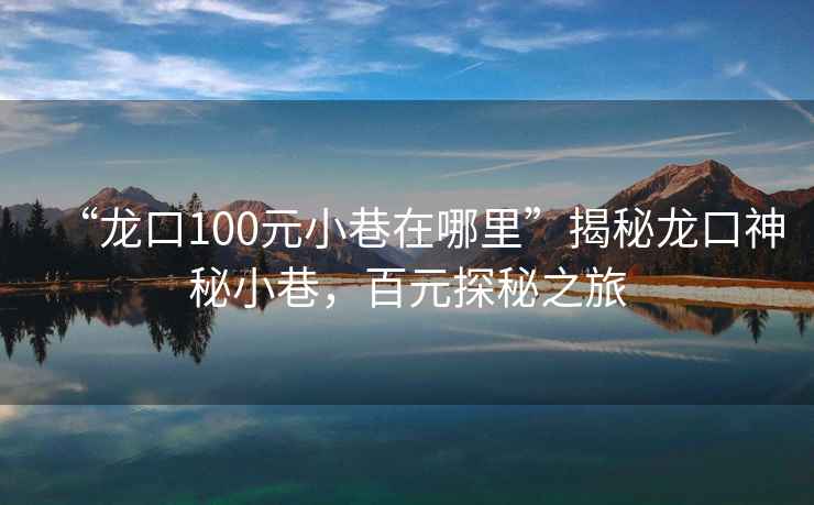 “龍口100元小巷在哪里”揭秘龍口神秘小巷，百元探秘之旅