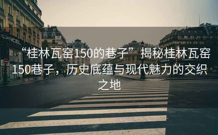 “桂林瓦窯150的巷子”揭秘桂林瓦窯150巷子，歷史底蘊與現代魅力的交織之地