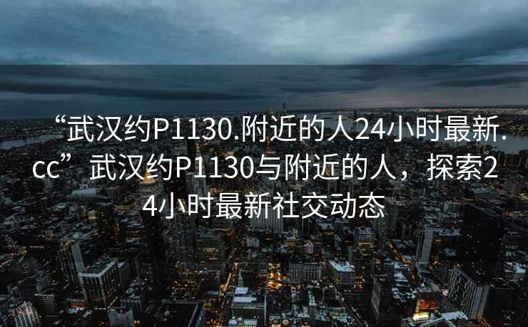 “武漢約P1130.附近的人24小時(shí)最新.cc”武漢約P1130與附近的人，探索24小時(shí)最新社交動(dòng)態(tài)