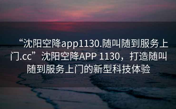 “沈陽(yáng)空降app1130.隨叫隨到服務(wù)上門(mén).cc”沈陽(yáng)空降APP 1130，打造隨叫隨到服務(wù)上門(mén)的新型科技體驗