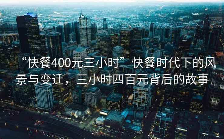 “快餐400元三小時(shí)”快餐時(shí)代下的風(fēng)景與變遷，三小時(shí)四百元背后的故事