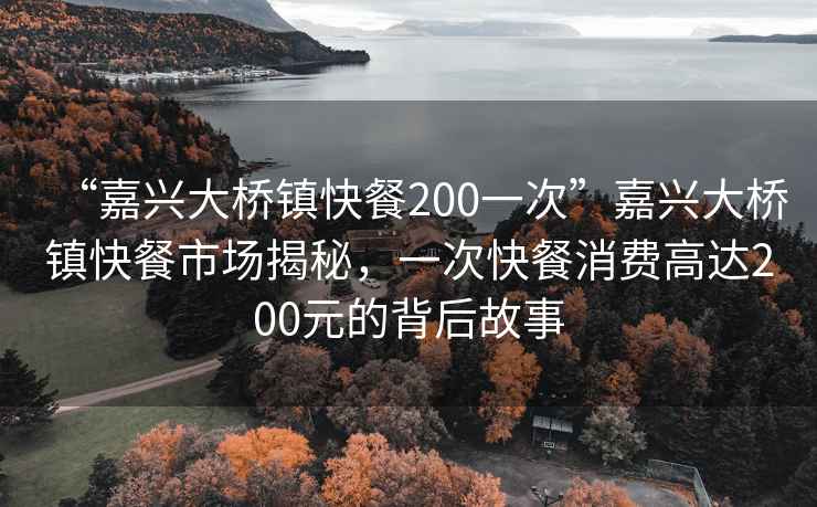“嘉興大橋鎮快餐200一次”嘉興大橋鎮快餐市場(chǎng)揭秘，一次快餐消費高達200元的背后故事