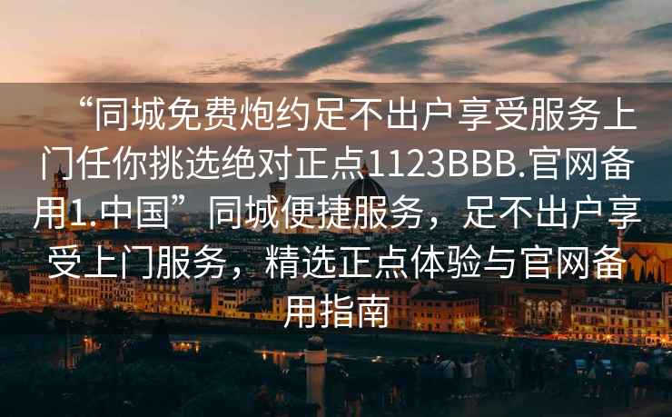 “同城免費炮約足不出戶(hù)享受服務(wù)上門(mén)任你挑選絕對正點(diǎn)1123BBB.官網(wǎng)備用1.中國”同城便捷服務(wù)，足不出戶(hù)享受上門(mén)服務(wù)，精選正點(diǎn)體驗與官網(wǎng)備用指南