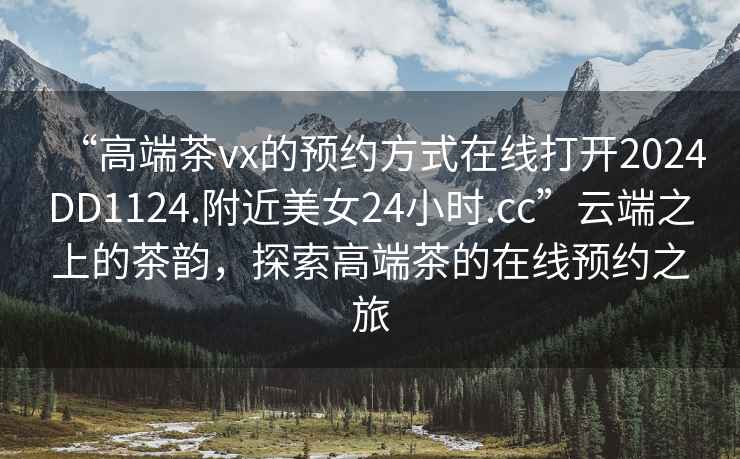 “高端茶vx的預約方式在線(xiàn)打開(kāi)2024DD1124.附近美女24小時(shí).cc”云端之上的茶韻，探索高端茶的在線(xiàn)預約之旅
