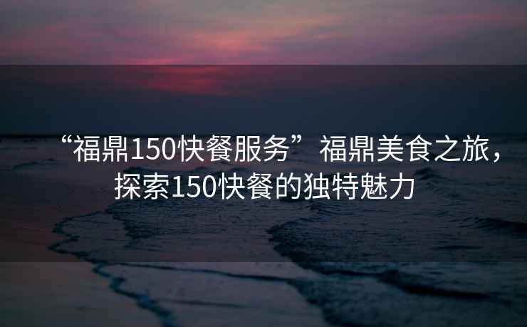 “福鼎150快餐服務(wù)”福鼎美食之旅，探索150快餐的獨特魅力