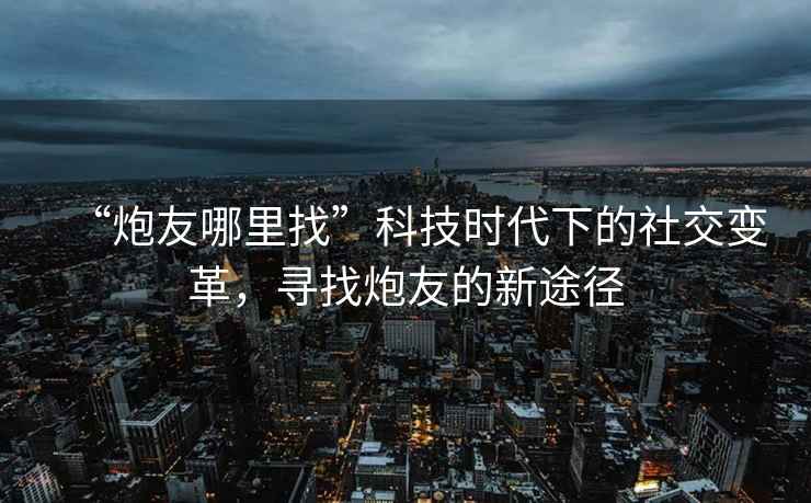 “炮友哪里找”科技時(shí)代下的社交變革，尋找炮友的新途徑