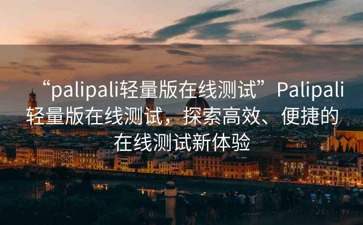 “palipali輕量版在線(xiàn)測試”P(pán)alipali輕量版在線(xiàn)測試，探索高效、便捷的在線(xiàn)測試新體驗