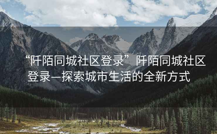 “阡陌同城社區登錄”阡陌同城社區登錄—探索城市生活的全新方式