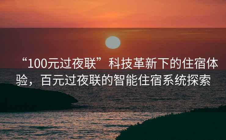 “100元過(guò)夜聯(lián)”科技革新下的住宿體驗，百元過(guò)夜聯(lián)的智能住宿系統探索