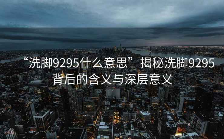 “洗腳9295什么意思”揭秘洗腳9295背后的含義與深層意義