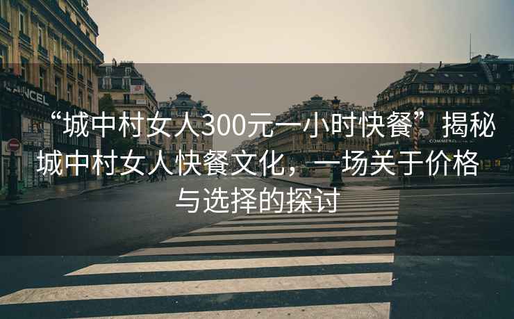 “城中村女人300元一小時(shí)快餐”揭秘城中村女人快餐文化，一場(chǎng)關(guān)于價(jià)格與選擇的探討