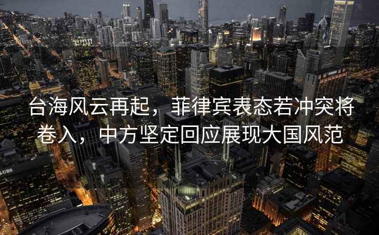 臺海風(fēng)云再起，菲律賓表態(tài)若沖突將卷入，中方堅定回應展現大國風(fēng)范