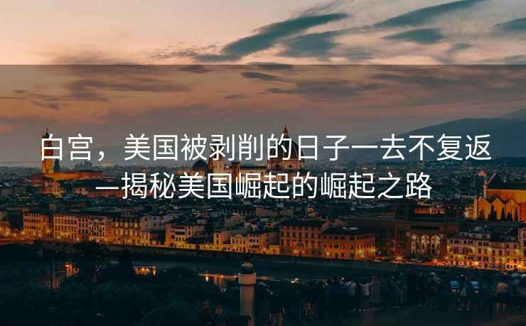 白宮，美國被剝削的日子一去不復返—揭秘美國崛起的崛起之路