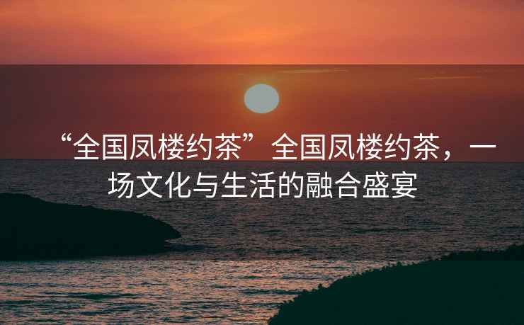 “全國鳳樓約茶”全國鳳樓約茶，一場(chǎng)文化與生活的融合盛宴