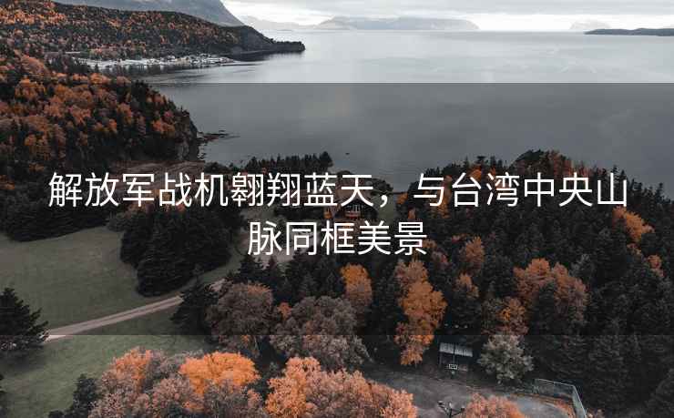 解放軍戰機翱翔藍天，與臺灣中央山脈同框美景