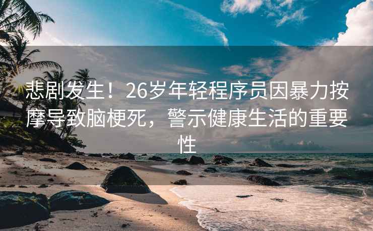 悲劇發(fā)生！26歲年輕程序員因暴力按摩導致腦梗死，警示健康生活的重要性
