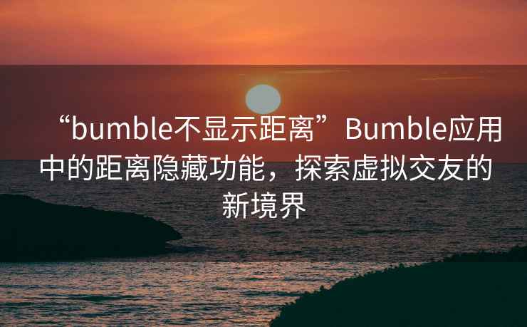 “bumble不顯示距離”Bumble應用中的距離隱藏功能，探索虛擬交友的新境界