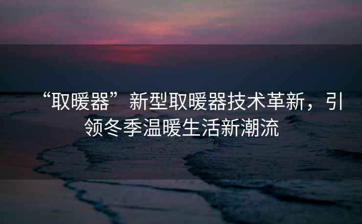 “取暖器”新型取暖器技術(shù)革新，引領(lǐng)冬季溫暖生活新潮流