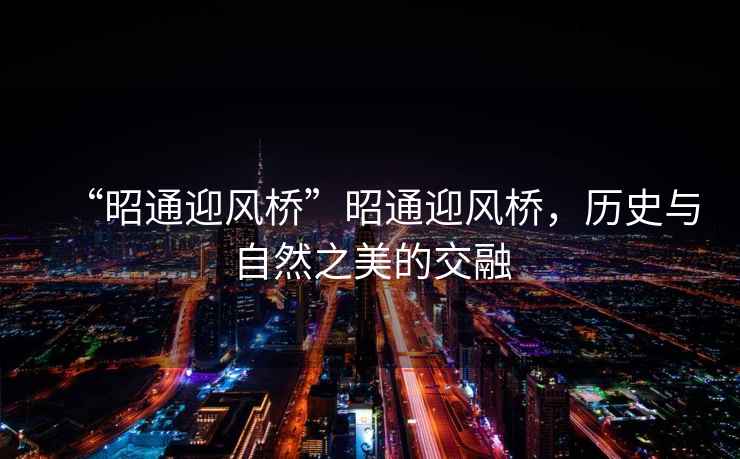 “昭通迎風(fēng)橋”昭通迎風(fēng)橋，歷史與自然之美的交融