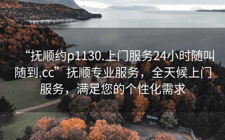 “撫順約p1130.上門(mén)服務(wù)24小時(shí)隨叫隨到.cc”撫順專(zhuān)業(yè)服務(wù)，全天候上門(mén)服務(wù)，滿(mǎn)足您的個(gè)性化需求