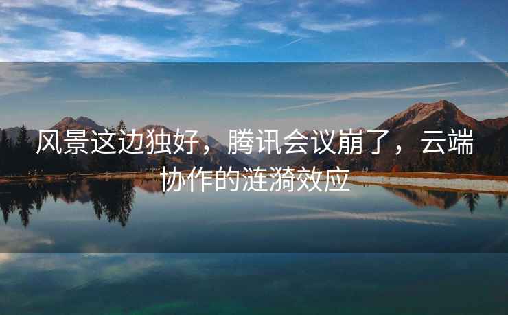 風(fēng)景這邊獨好，騰訊會(huì )議崩了，云端協(xié)作的漣漪效應