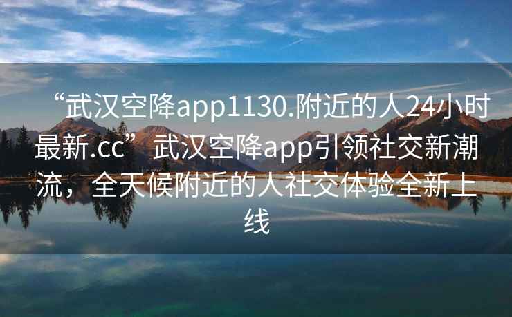 “武漢空降app1130.附近的人24小時(shí)最新.cc”武漢空降app引領(lǐng)社交新潮流，全天候附近的人社交體驗全新上線(xiàn)