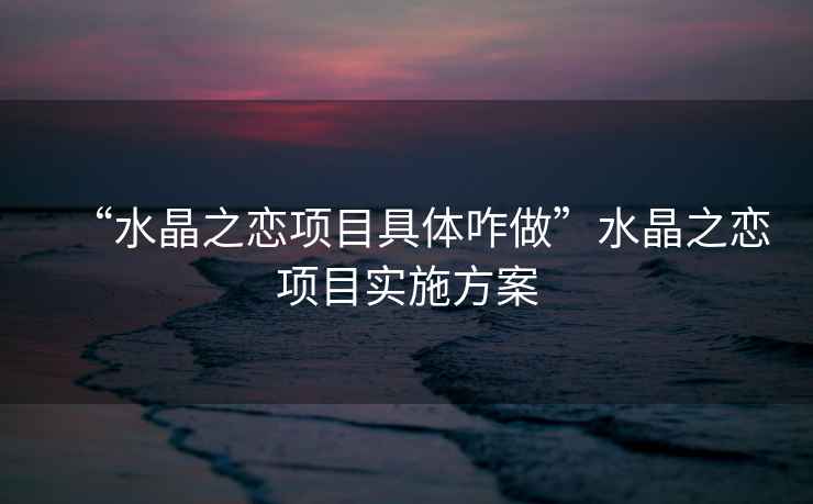 “水晶之戀項目具體咋做”水晶之戀項目實(shí)施方案