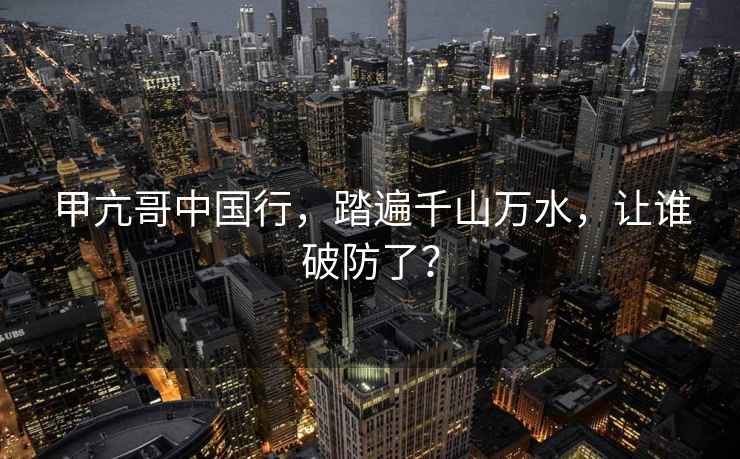 甲亢哥中國行，踏遍千山萬(wàn)水，讓誰(shuí)破防了？